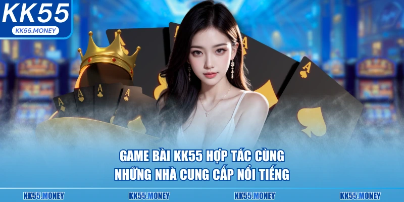 Game bài KK55 hợp tác cùng những nhà cung cấp tốt nhất thế giới 