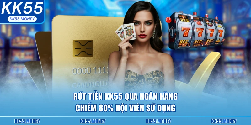 Rút tiền KK55 qua ngân hàng chiếm 80% hội viên sử dụng 