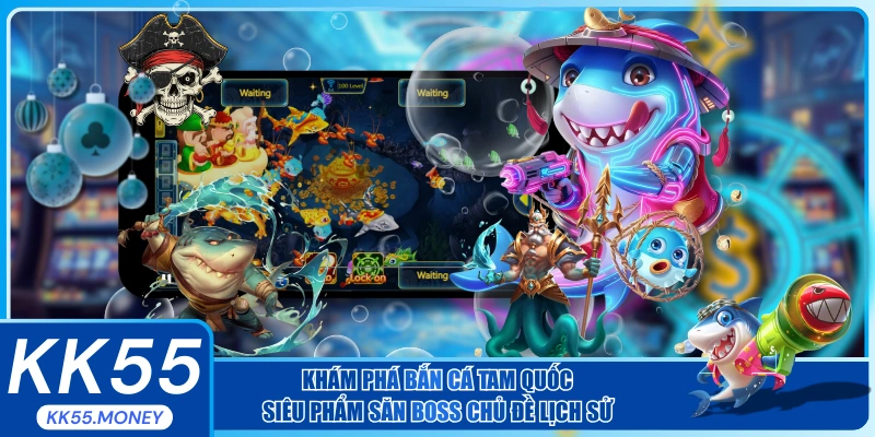 Khám Phá Bắn Cá Tam Quốc - Siêu Phẩm Săn Boss Chủ Đề Lịch Sử